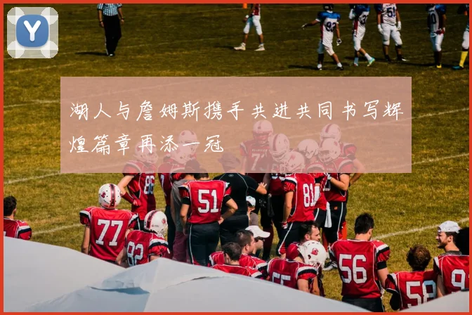 湖人与詹姆斯携手共进共同书写辉煌篇章再添一冠