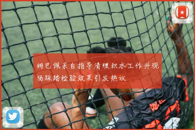 姆巴佩亲自指导清理积水工作并现场踩踏检验效果引发热议