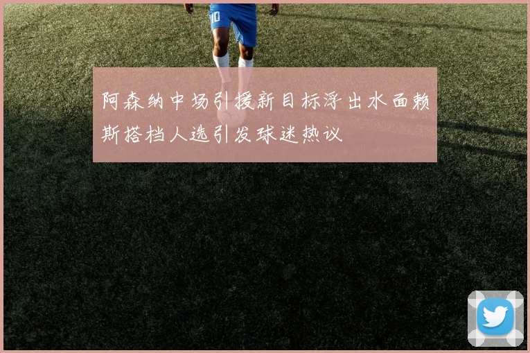 阿森纳中场引援新目标浮出水面赖斯搭档人选引发球迷热议