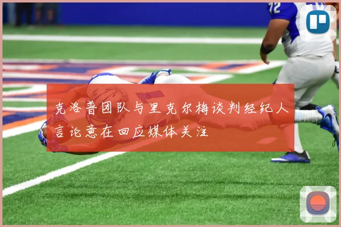 克洛普团队与里克尔梅谈判经纪人言论意在回应媒体关注