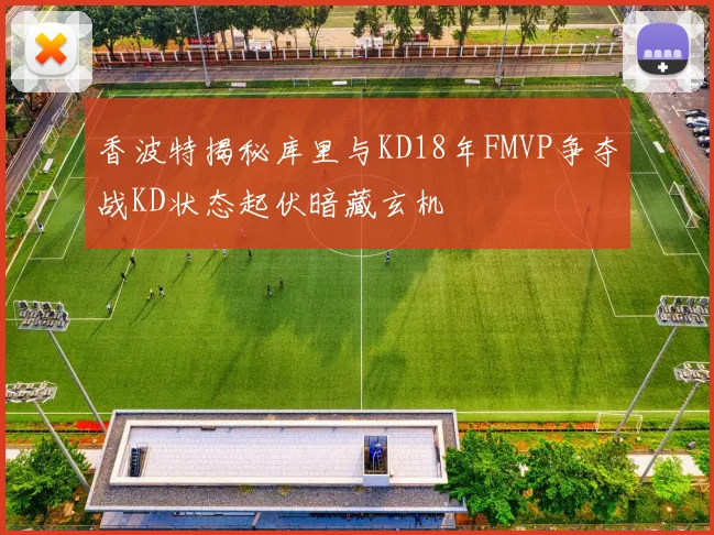香波特揭秘库里与KD18年FMVP争夺战KD状态起伏暗藏玄机