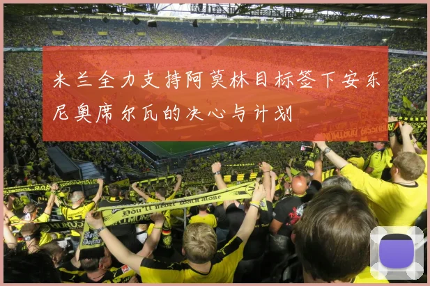 米兰全力支持阿莫林目标签下安东尼奥席尔瓦的决心与计划