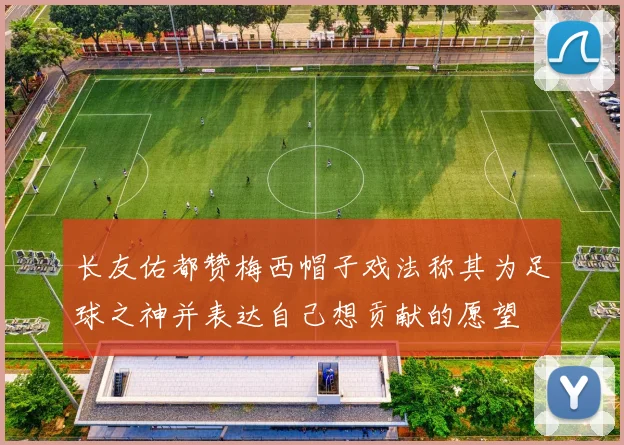长友佑都赞梅西帽子戏法称其为足球之神并表达自己想贡献的愿望