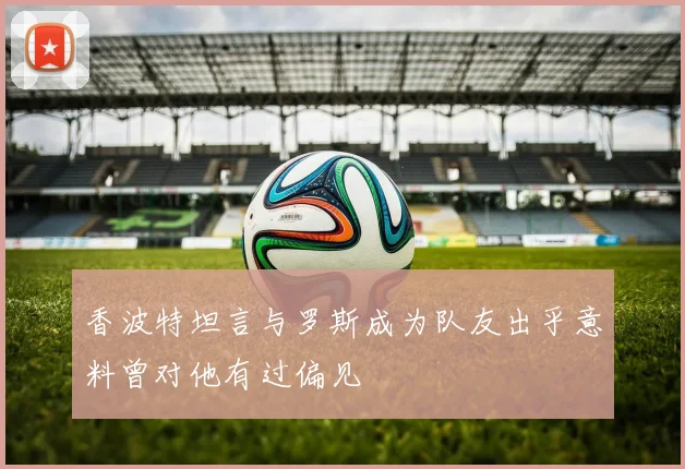 香波特坦言与罗斯成为队友出乎意料曾对他有过偏见