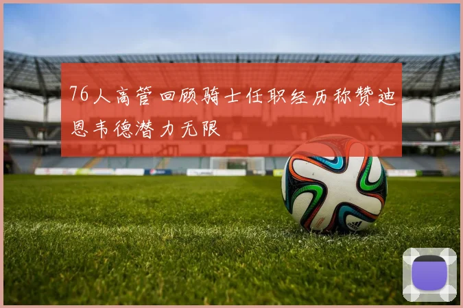 76人高管回顾骑士任职经历称赞迪恩韦德潜力无限