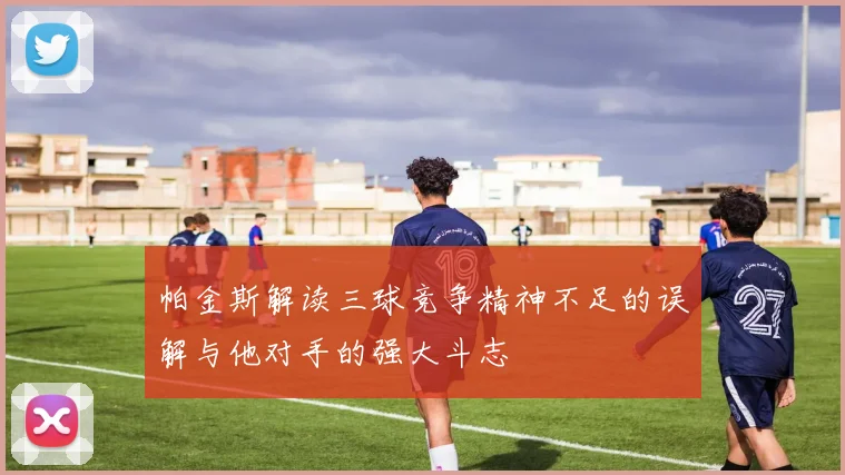 帕金斯解读三球竞争精神不足的误解与他对手的强大斗志