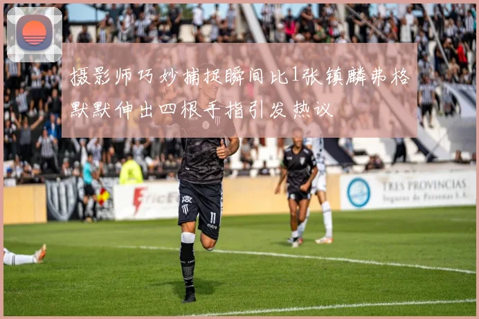 摄影师巧妙捕捉瞬间比1张镇麟弗格默默伸出四根手指引发热议