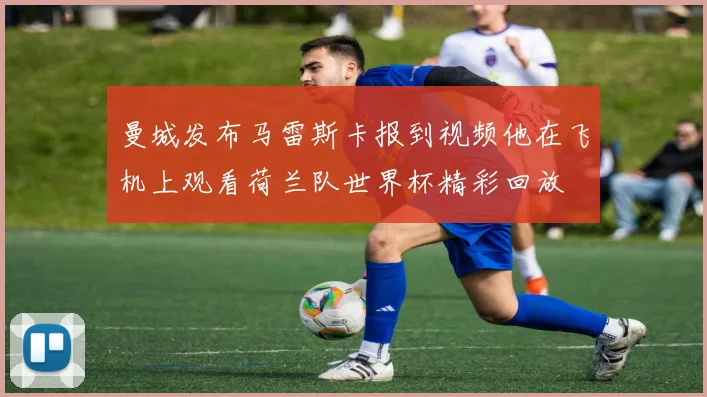 曼城发布马雷斯卡报到视频他在飞机上观看荷兰队世界杯精彩回放