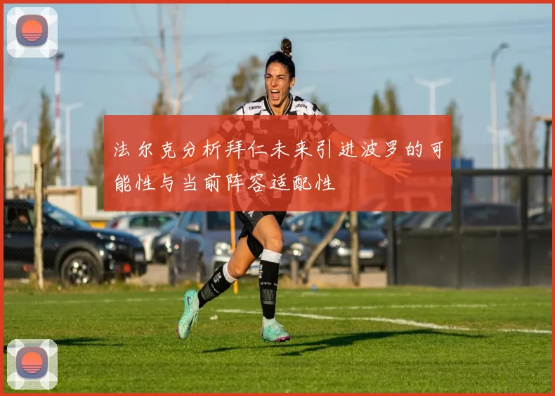 法尔克分析拜仁未来引进波罗的可能性与当前阵容适配性