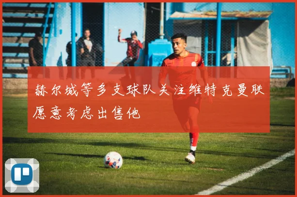 赫尔城等多支球队关注维特克曼联愿意考虑出售他