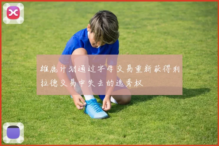 雄鹿计划通过字母交易重新获得利拉德交易中失去的选秀权