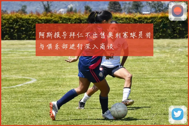 阿斯报导拜仁不出售奥利塞球员将与俱乐部进行深入商谈