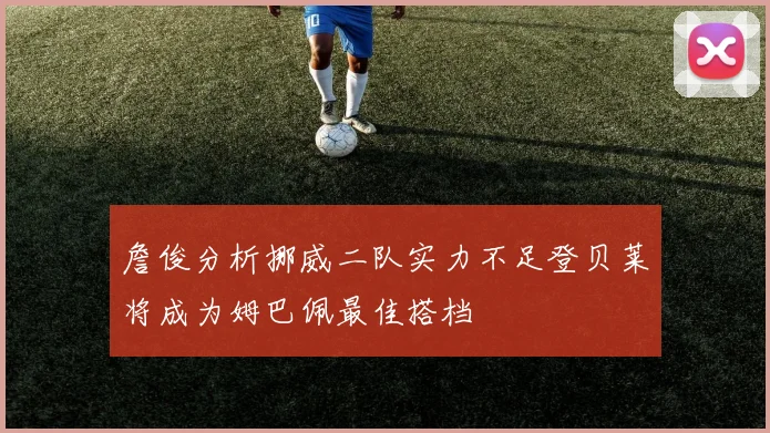 詹俊分析挪威二队实力不足登贝莱将成为姆巴佩最佳搭档