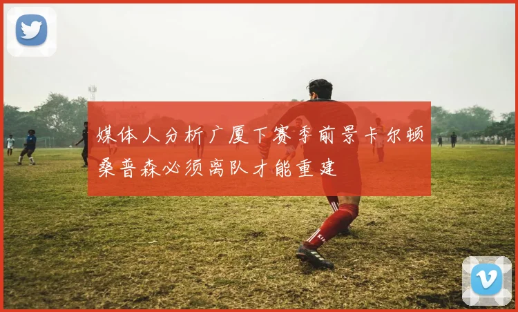 媒体人分析广厦下赛季前景卡尔顿桑普森必须离队才能重建
