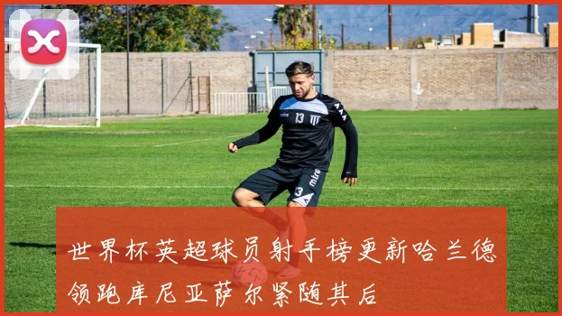 世界杯英超球员射手榜更新哈兰德领跑库尼亚萨尔紧随其后