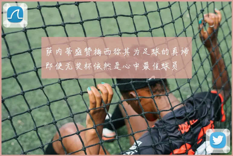 萨内蒂盛赞梅西称其为足球的真谛即使无奖杯依然是心中最佳球员