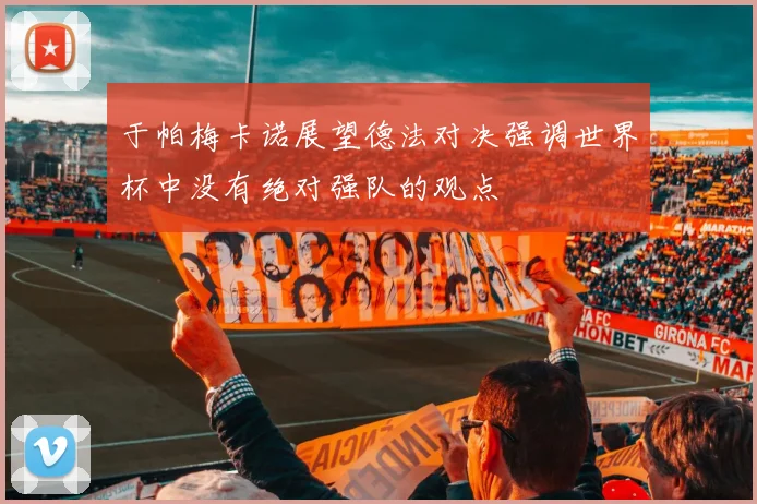 于帕梅卡诺展望德法对决强调世界杯中没有绝对强队的观点
