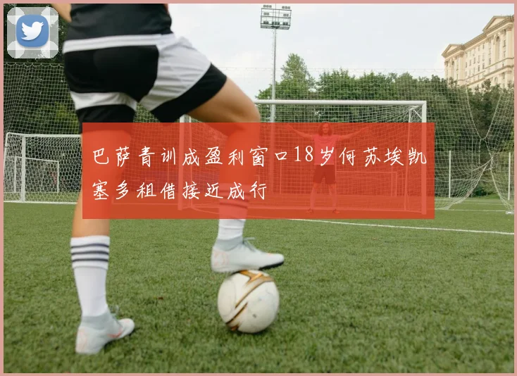 巴萨青训成盈利窗口18岁何苏埃凯塞多租借接近成行