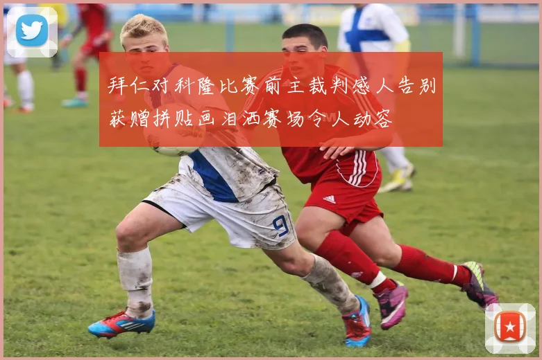 拜仁对科隆比赛前主裁判感人告别获赠拼贴画泪洒赛场令人动容