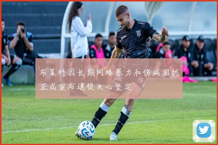 布莱特因长期网络暴力和伤病困扰正式宣布退役决心坚定