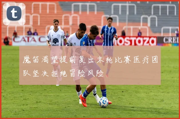 魔笛渴望提前复出末轮比赛医疗团队坚决拒绝冒险风险