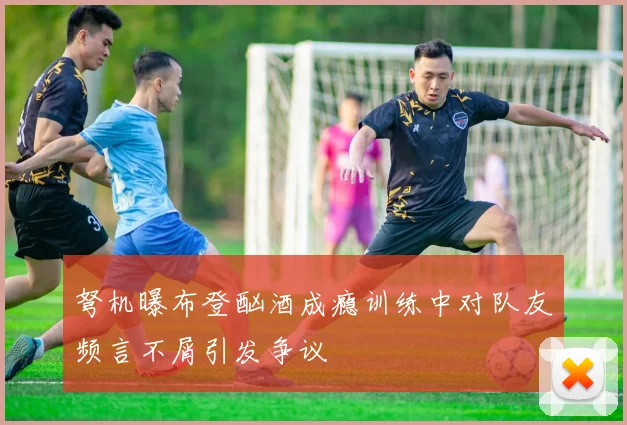 弩机曝布登酗酒成瘾训练中对队友频言不屑引发争议