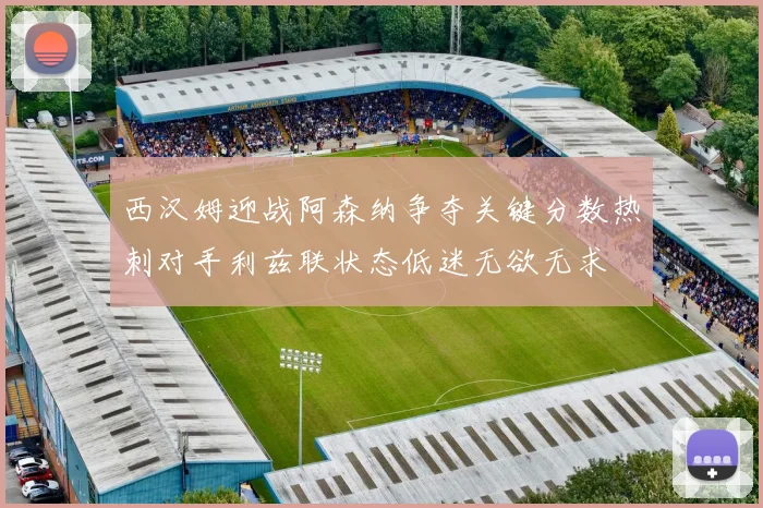 西汉姆迎战阿森纳争夺关键分数热刺对手利兹联状态低迷无欲无求