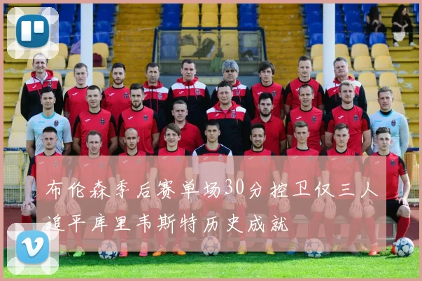 布伦森季后赛单场30分控卫仅三人追平库里韦斯特历史成就