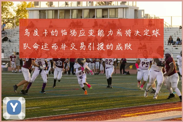乌度卡的临场应变能力或将决定球队命运而非交易引援的成败